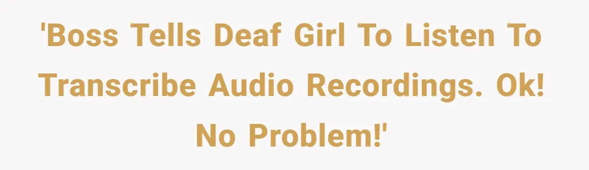 'Boss tells deaf girl to listen to transcribe audio recordings. Ok! No problem!'