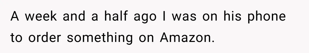 A week and a half ago I was on his phone to order something on Amazon.