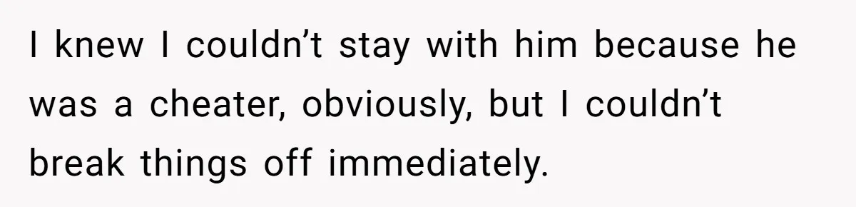 I knew I couldn’t stay with him because he was a cheater, obviously, but I couldn’t break things off immediately.