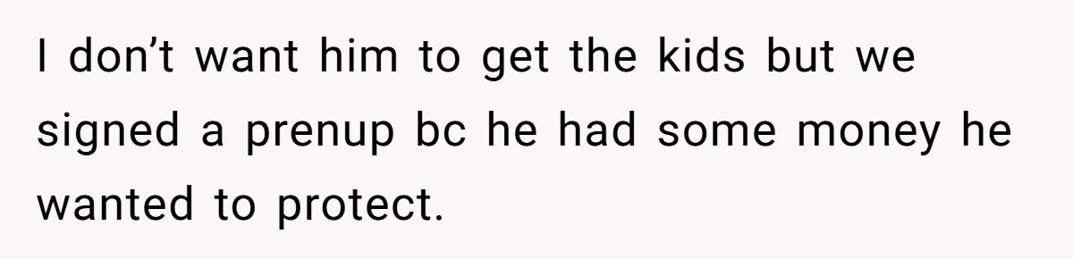 I don’t want him to get the kids but we signed a prenup bc he had some money he wanted to protect.