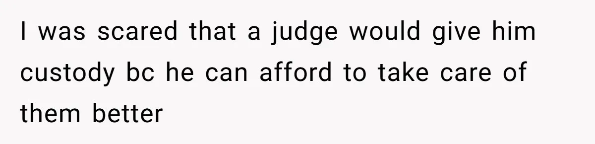 I was scared that a judge would give him custody bc he can afford to take care of them better