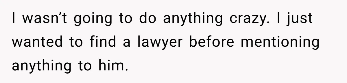 I wasn’t going to do anything crazy. I just wanted to find a lawyer before mentioning anything to him.