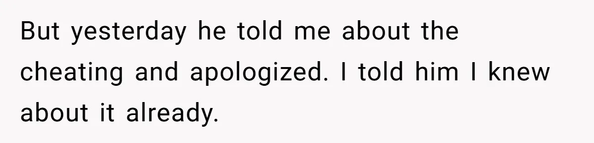 But yesterday he told me about the cheating and apologized. I told him I knew about it already.