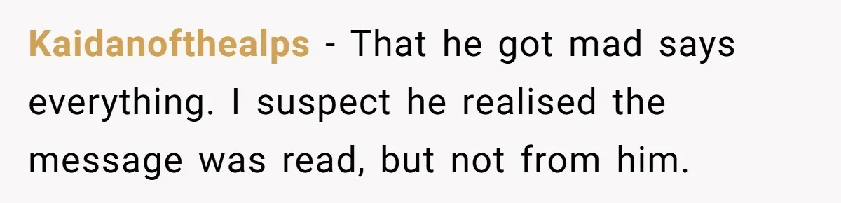 Kaidanofthealps − That he got mad says everything. I suspect he realised the message was read, but not from him.