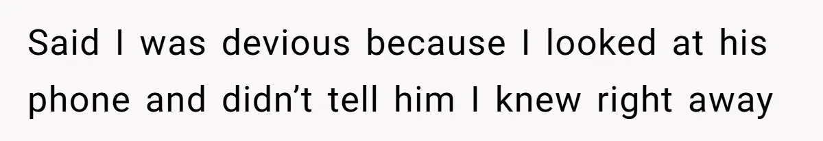 Said I was devious because I looked at his phone and didn’t tell him I knew right away