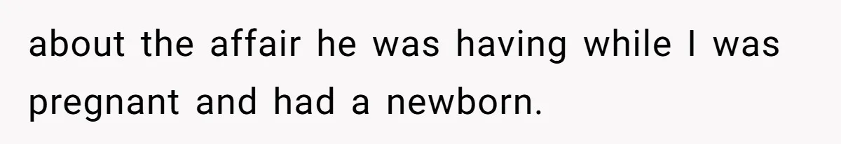 about the affair he was having while I was pregnant and had a newborn.