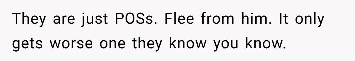 They are just POSs. Flee from him. It only gets worse one they know you know.