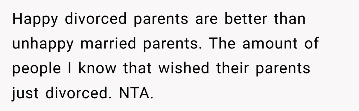 Happy divorced parents are better than unhappy married parents. The amount of people I know that wished their parents just divorced. NTA.
