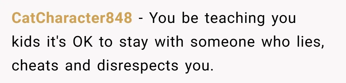CatCharacter848 − You be teaching you kids it's OK to stay with someone who lies, cheats and disrespects you.