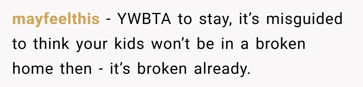 mayfeelthis − YWBTA to stay, it’s misguided to think your kids won’t be in a broken home then - it’s broken already.