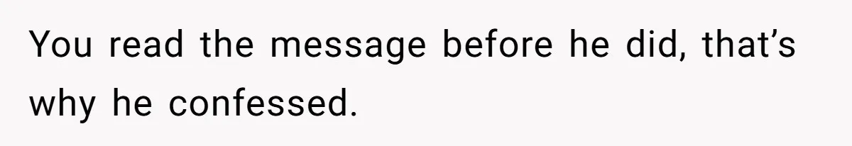 You read the message before he did, that’s why he confessed.
