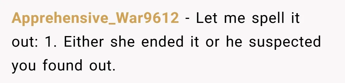 Apprehensive_War9612 − Let me spell it out: 1. Either she ended it or he suspected you found out.