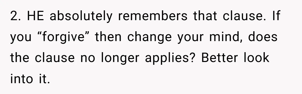 2. HE absolutely remembers that clause. If you “forgive” then change your mind, does the clause no longer applies? Better look into it.