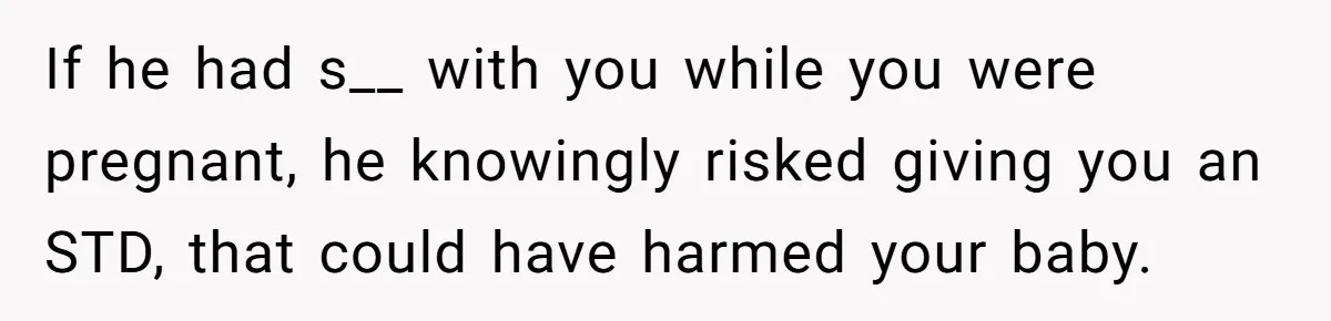 If he had s__ with you while you were pregnant, he knowingly risked giving you an STD, that could have harmed your baby.