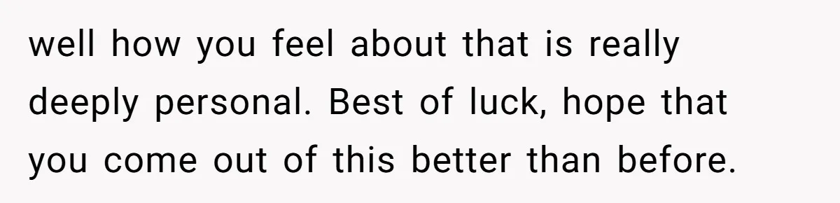 well how you feel about that is really deeply personal. Best of luck, hope that you come out of this better than before.