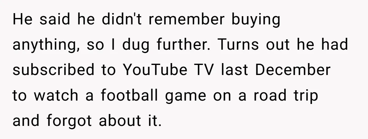 He said he didn't remember buying anything, so I dug further. Turns out he had subscribed to YouTube TV last December to watch a football game on a road trip...