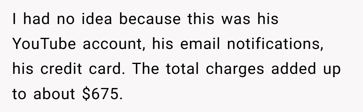 I had no idea because this was his YouTube account, his email notifications, his credit card. The total charges added up to about $675.