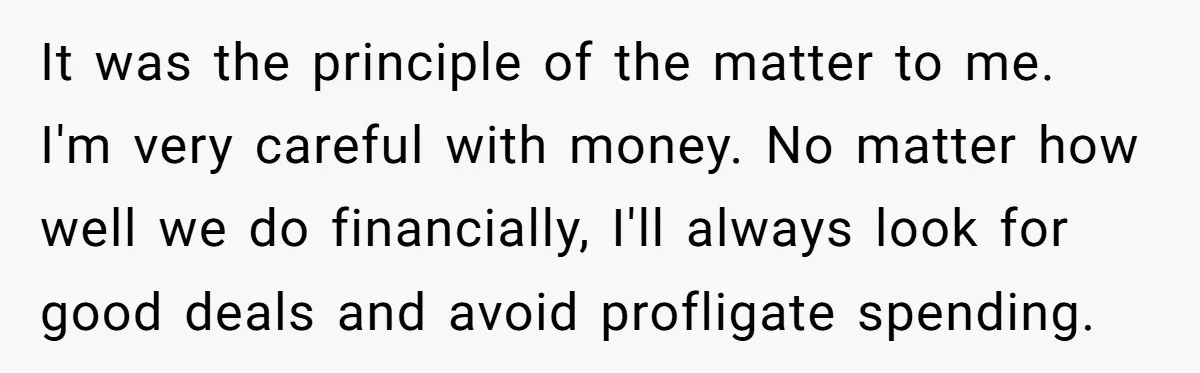 It was the principle of the matter to me. I'm very careful with money. No matter how well we do financially, I'll always look for good deals and avoid profligate...