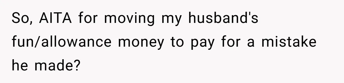 So, AITA for moving my husband's fun/allowance money to pay for a mistake he made?