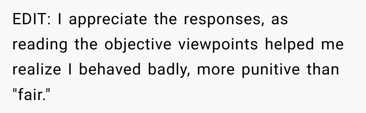 EDIT: I appreciate the responses, as reading the objective viewpoints helped me realize I behaved badly, more punitive than "fair."