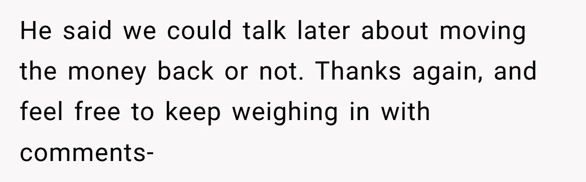 He said we could talk later about moving the money back or not. Thanks again, and feel free to keep weighing in with comments-