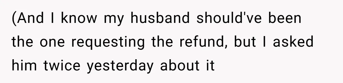 (And I know my husband should've been the one requesting the refund, but I asked him twice yesterday about it