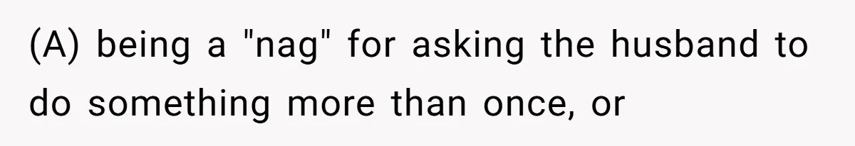 (A) being a "nag" for asking the husband to do something more than once, or