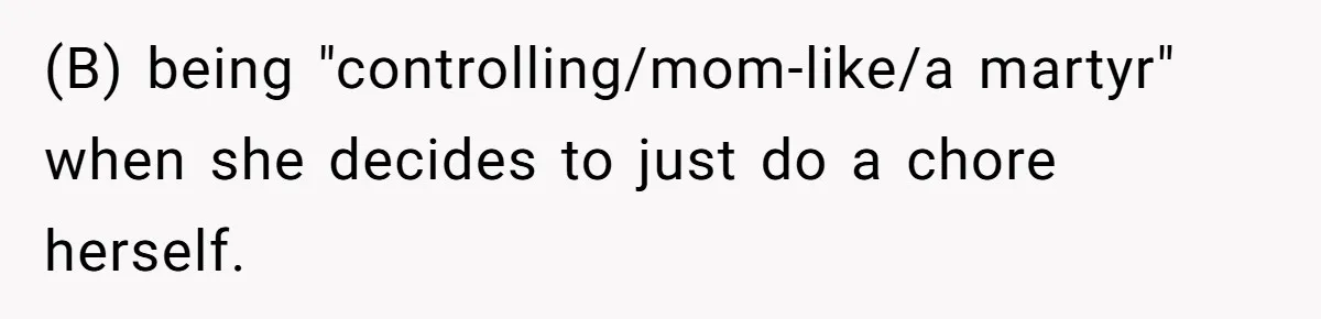 (B) being "controlling/mom-like/a martyr" when she decides to just do a chore herself.