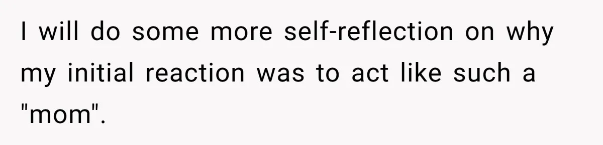 I will do some more self-reflection on why my initial reaction was to act like such a "mom".
