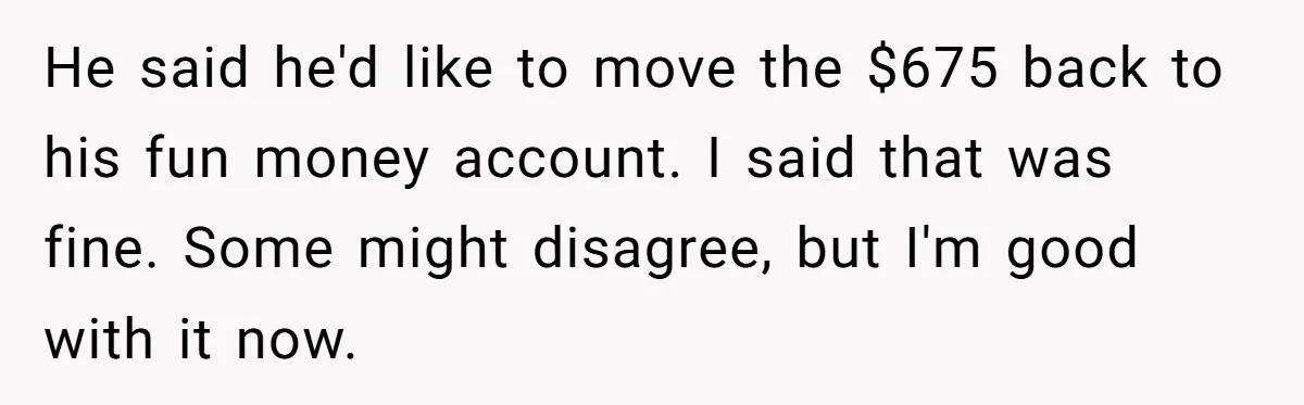He said he'd like to move the $675 back to his fun money account. I said that was fine. Some might disagree, but I'm good with it now.