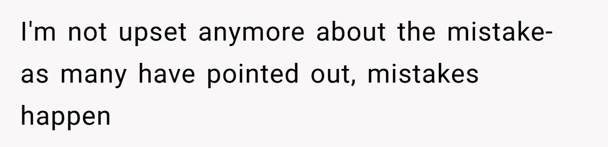 I'm not upset anymore about the mistake- as many have pointed out, mistakes happen
