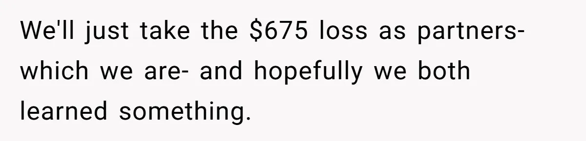 We'll just take the $675 loss as partners- which we are- and hopefully we both learned something.