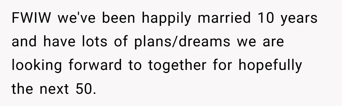 FWIW we've been happily married 10 years and have lots of plans/dreams we are looking forward to together for hopefully the next 50.
