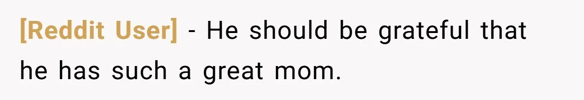 [Reddit User] − He should be grateful that he has such a great mom.