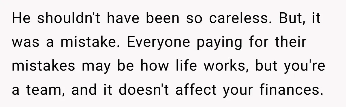 He shouldn't have been so careless. But, it was a mistake. Everyone paying for their mistakes may be how life works, but you're a team, and it doesn't affect your...