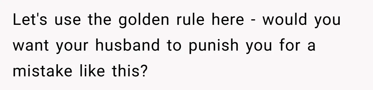 Let's use the golden rule here - would you want your husband to punish you for a mistake like this?