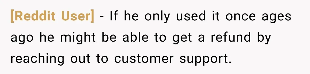 [Reddit User] − If he only used it once ages ago he might be able to get a refund by reaching out to customer support.
