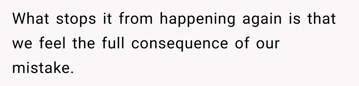 What stops it from happening again is that we feel the full consequence of our mistake.