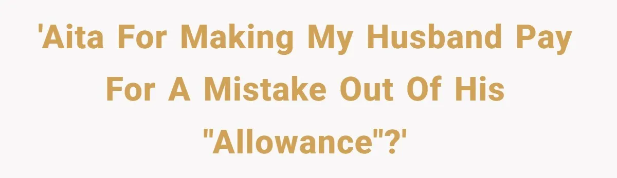 'AITA for making my husband pay for a mistake out of his "allowance"?'