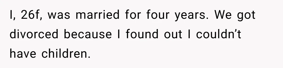 I, 26f, was married for four years. We got divorced because I found out I couldn’t have children.