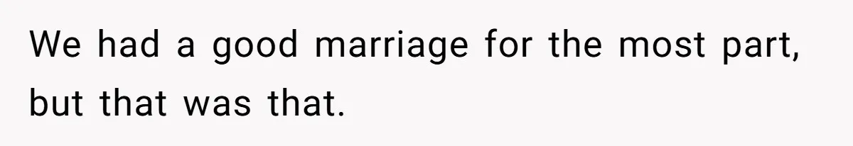 We had a good marriage for the most part, but that was that.