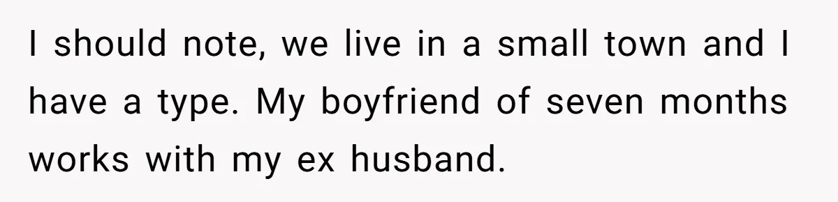 I should note, we live in a small town and I have a type. My boyfriend of seven months works with my ex husband.