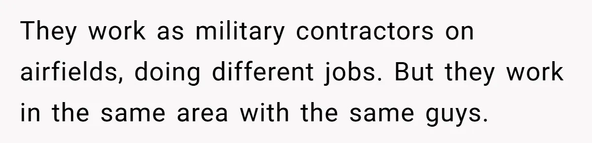 They work as military contractors on airfields, doing different jobs. But they work in the same area with the same guys.