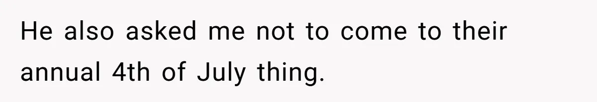 He also asked me not to come to their annual 4th of July thing.