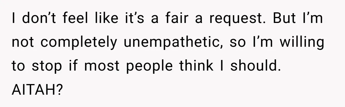 I don’t feel like it’s a fair a request. But I’m not completely unempathetic, so I’m willing to stop if most people think I should. AITAH?