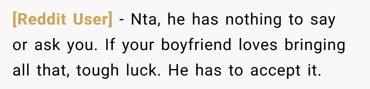 [Reddit User] − Nta, he has nothing to say or ask you. If your boyfriend loves bringing all that, tough luck. He has to accept it.