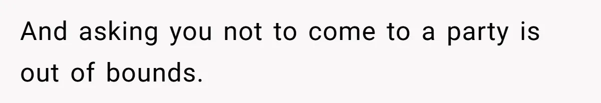 And asking you not to come to a party is out of bounds.