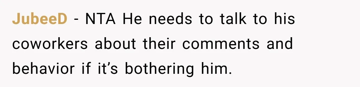JubeeD − NTA He needs to talk to his coworkers about their comments and behavior if it’s bothering him.