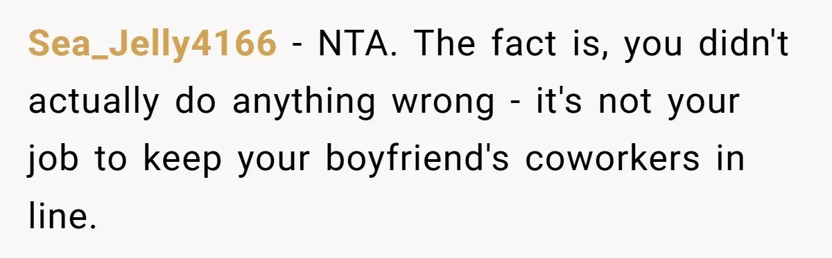 Sea_Jelly4166 − NTA. The fact is, you didn't actually do anything wrong - it's not your job to keep your boyfriend's coworkers in line.