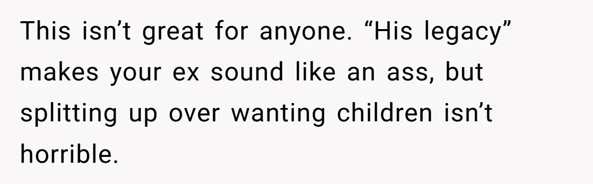 This isn’t great for anyone. “His legacy” makes your ex sound like an ass, but splitting up over wanting children isn’t horrible.